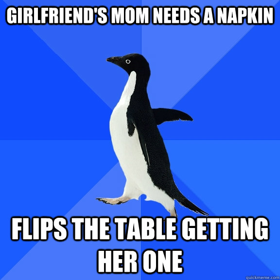 Girlfriend's mom needs a napkin Flips the table getting her one  Socially Awkward Penguin
