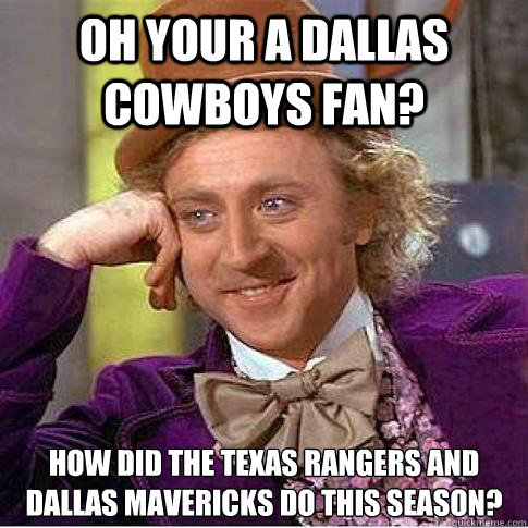 oh your a dallas cowboys fan? how did the texas rangers and dallas mavericks do this season? - oh your a dallas cowboys fan? how did the texas rangers and dallas mavericks do this season?  Condescending Willy Wonka