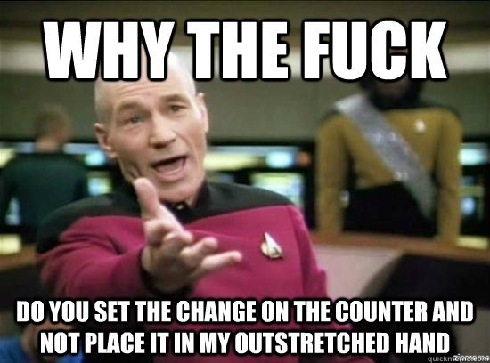 Why the fuck do you set the change on the counter and not place it in my outstretched hand  Annoyed Picard HD