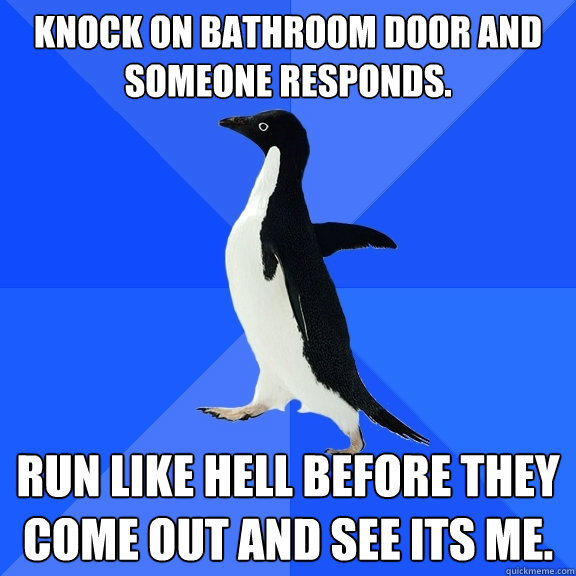Knock on bathroom door and someone responds. Run like hell before they come out and see its me.  Socially Awkward Penguin