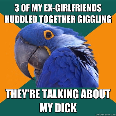 3 of my ex-girlfriends huddled together giggling they're talking about my dick  Paranoid Parrot