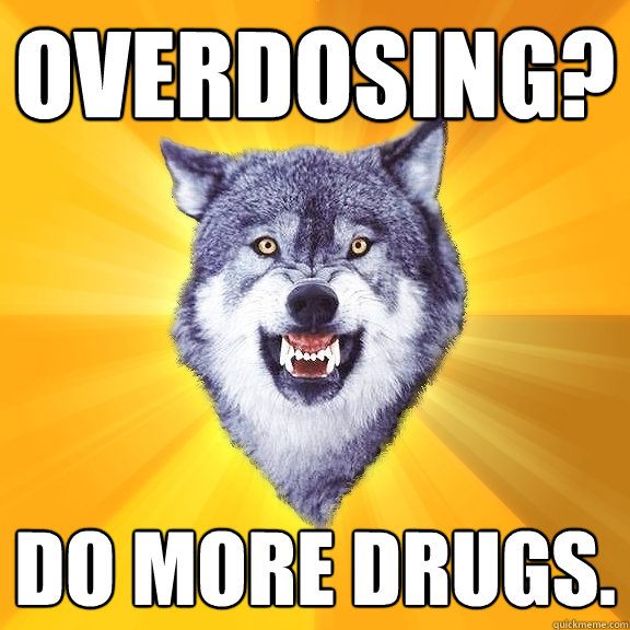 overdosing? do more drugs.  Courage Wolf