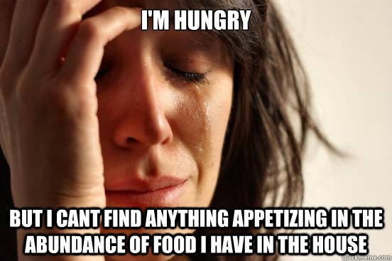 I'm hungry but I cant find anything appetizing in the abundance of food i have in the house  First World Problems