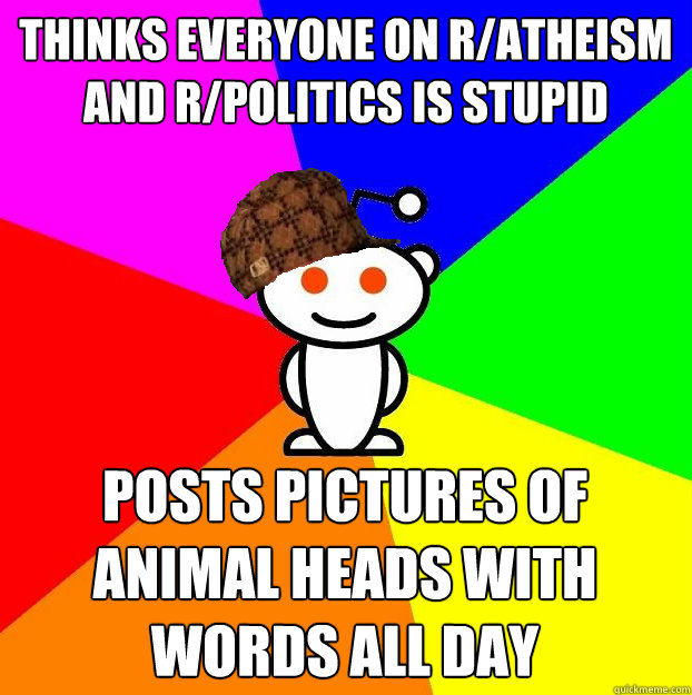 thinks everyone on r/atheism and r/politics is stupid posts pictures of animal heads with words all day  Scumbag Redditor