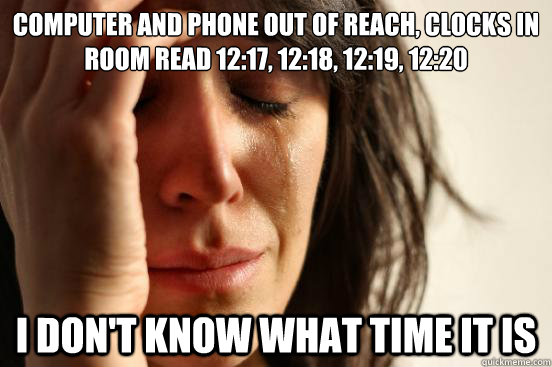 Computer and Phone out of reach, clocks in room read 12:17, 12:18, 12:19, 12:20 I don't know what time it is  First World Problems