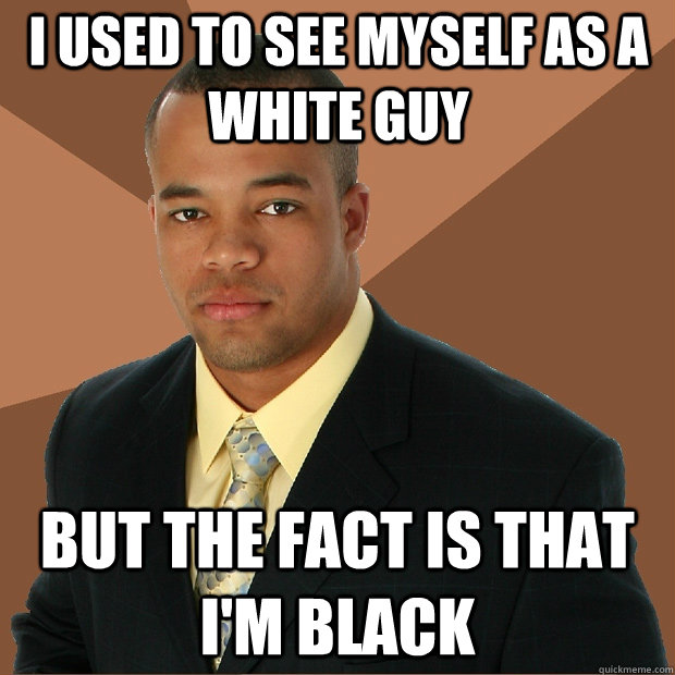 I used to see myself as a white guy  but the fact is that i'm black  - I used to see myself as a white guy  but the fact is that i'm black   Successful Black Man