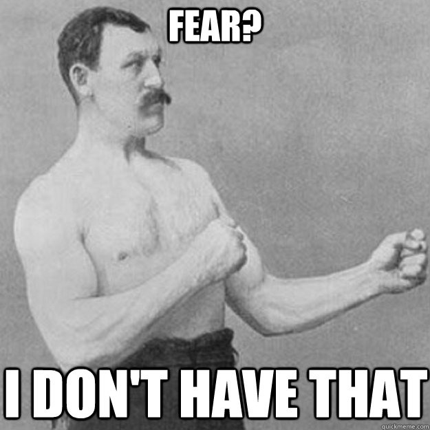 Fear? I don't have that  overly manly man