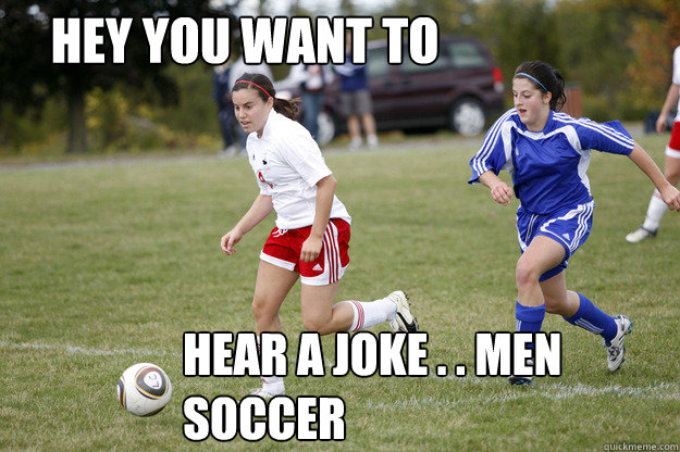 Hey you want to 
 hear a joke . . men soccer  Womens soccer la la la