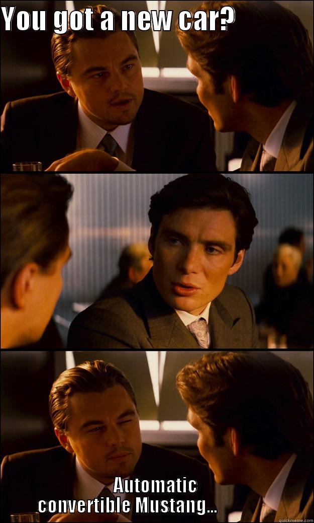 YOU GOT A NEW CAR?               AUTOMATIC CONVERTIBLE MUSTANG...                 Inception