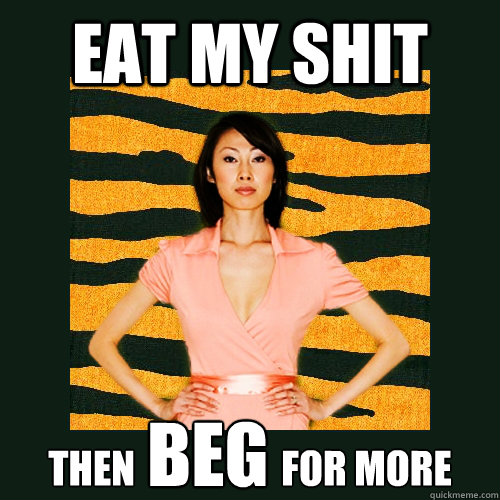 EAT MY SHIT THEN                   FOR MORE BEG  Tiger Mom