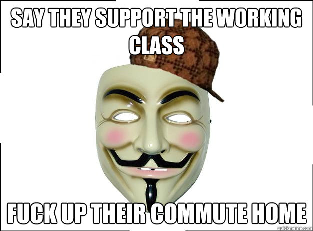 say they support the working class fuck up their commute home - say they support the working class fuck up their commute home  Scumbag Protester