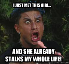 I just met this girl... and she already stalks my whole life!  Pauly D Stalker