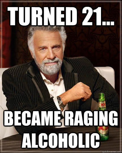 turned 21... became raging alcoholic  The Most Interesting Man In The World