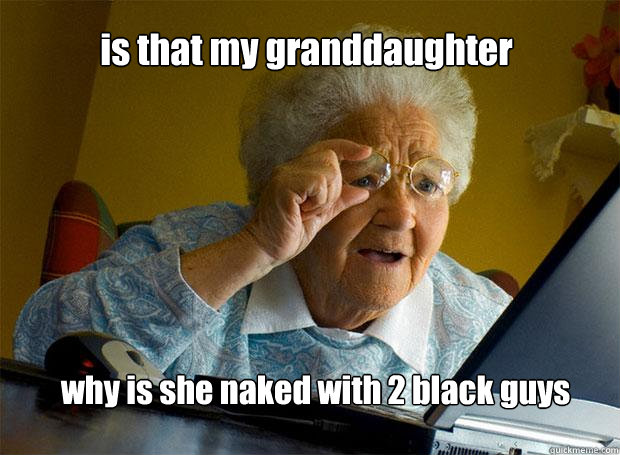 is that my granddaughter why is she naked with 2 black guys  Grandma finds the Internet
