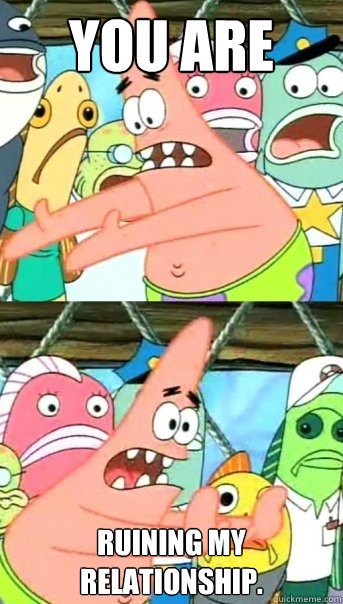 YOU ARE RUINING MY RELATIONSHIP.  Push it somewhere else Patrick