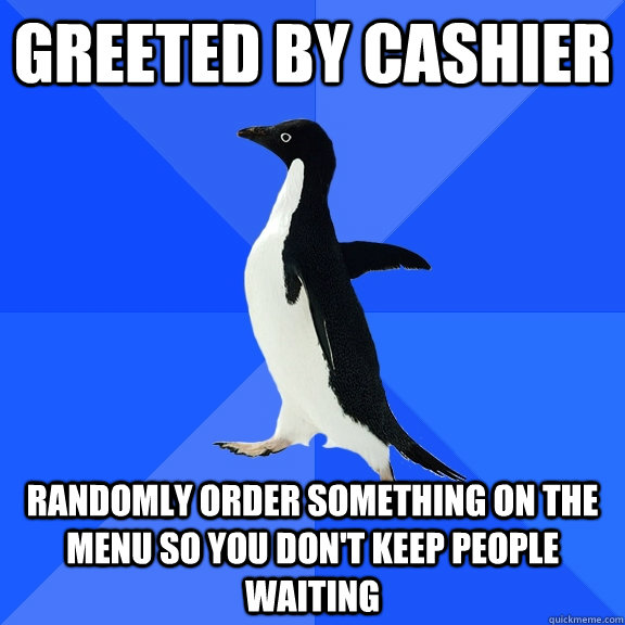 greeted by cashier randomly order something on the menu so you don't keep people waiting  Socially Awkward Penguin