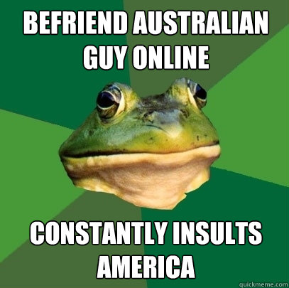 befriend australian guy online constantly insults america  Foul Bachelor Frog
