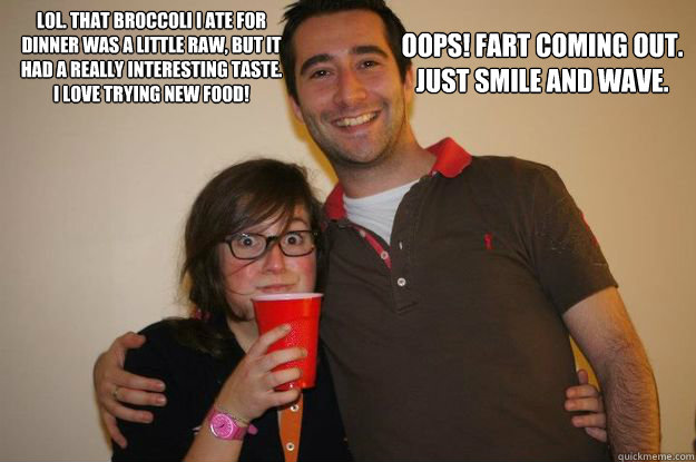 Lol. That broccoli I ate for dinner was a little raw, but it had a really interesting taste. 
I love trying new food!
  Oops! fart coming out.
just smile and wave.  stinky fart