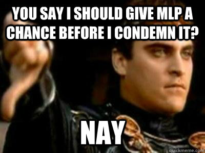you say i should give mlp a chance before i condemn it? Nay  Downvoting Roman