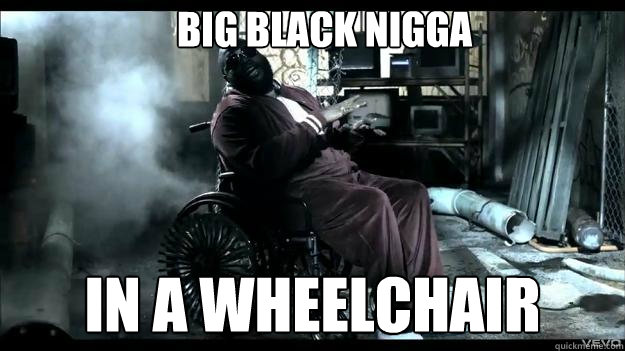 Big Black Nigga in a wheelchair  Rick Ross
