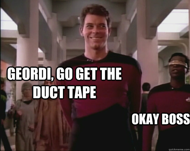 geordi, go get the duct tape okay boss  Creepy Riker