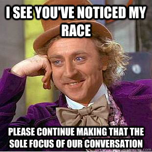 I see you've noticed my race Please continue making that the sole focus of our conversation  Creepy Wonka