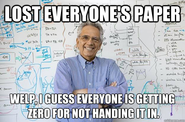 Lost everyone's paper Welp, I guess everyone is getting
 zero for not handing it in. - Lost everyone's paper Welp, I guess everyone is getting
 zero for not handing it in.  Engineering Professor