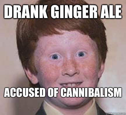 Drank Ginger Ale 
Accused of Cannibalism   Over Confident Ginger