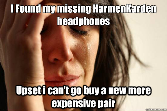 I Found my missing HarmenKarden headphones Upset i can't go buy a new more expensive pair  First World Problems