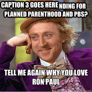 Romney will cut funding for Planned Parenthood and PBS? Tell me again why you love 
Ron Paul Caption 3 goes here  Condescending Wonka