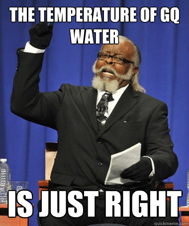 THE TEMPERATURE OF GQ WATER IS JUST RIGHT  The Rent Is Too Damn High