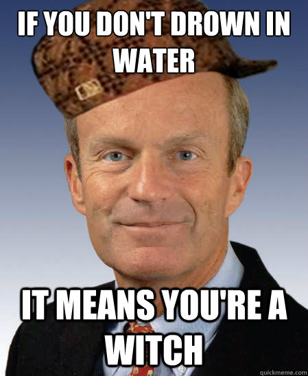 If you don't drown in water it means you're a witch  Scumbag Todd Akin