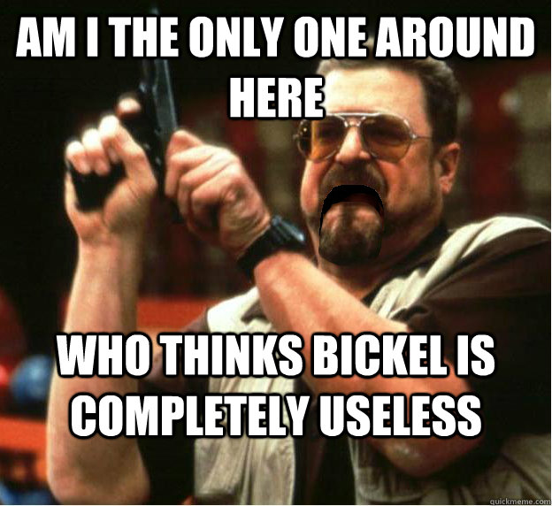 Am i the only one around here Who thinks Bickel is completely useless - Am i the only one around here Who thinks Bickel is completely useless  Misc