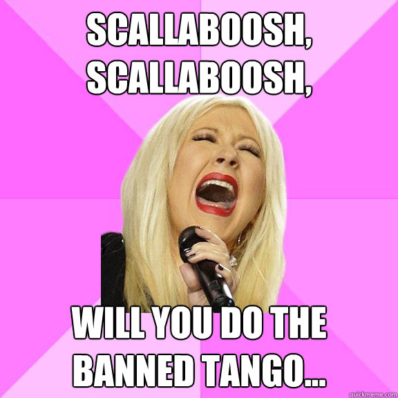 Scallaboosh, Scallaboosh,  will you do the banned tango...    Wrong Lyrics Christina