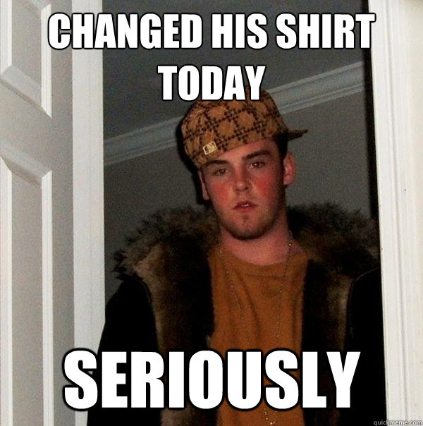 Changed his shirt today Seriously  Scumbag Steve