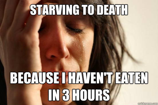 starving to death because i haven't eaten in 3 hours  First World Problems