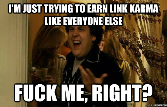 I'm just trying to earn link karma like everyone else fuck me, right?  fuckmeright