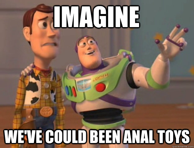 Imagine We've could been anal toys  toystory everywhere