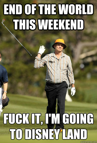 End of the world this weekend Fuck it, I'm going to Disney Land
  Bill Murray