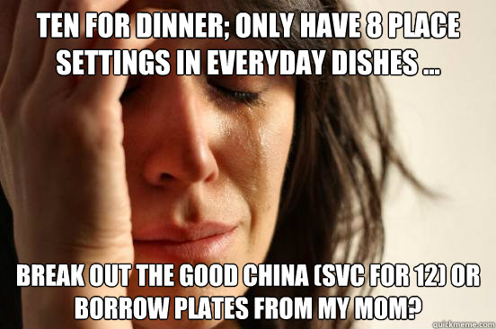 Ten for dinner; only have 8 place settings in everyday dishes ... Break out the good china (svc for 12) or borrow plates from my mom?  First World Problems