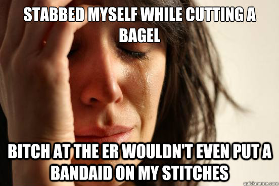 stabbed myself while cutting a bagel bitch at the er wouldn't even put a bandaid on my stitches - stabbed myself while cutting a bagel bitch at the er wouldn't even put a bandaid on my stitches  First World Problems