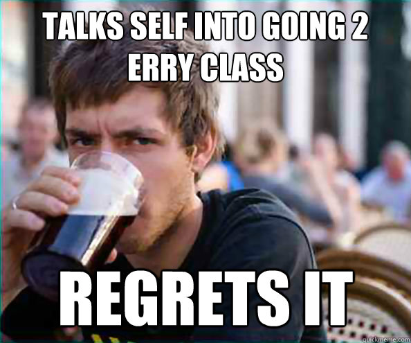 talks self into going 2 erry class REGRETS IT  College Senior