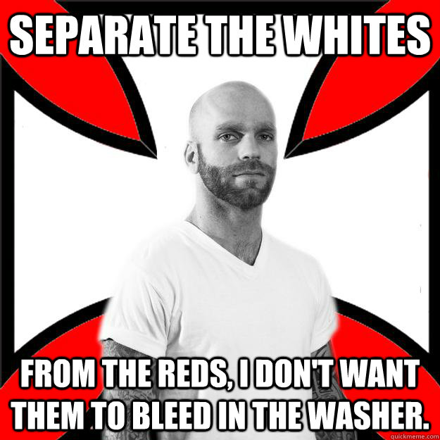 Separate the whites from the reds, I don't want them to bleed in the washer.  Skinhead with a Heart of Gold
