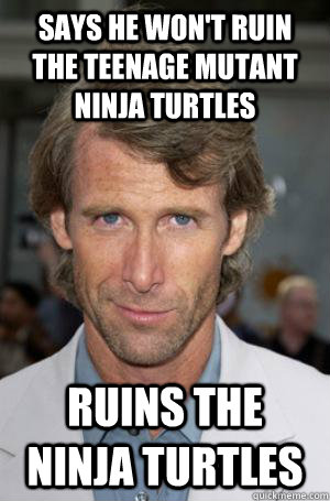 Says he won't ruin the Teenage Mutant ninja turtles Ruins the ninja turtles  Scumbag Michael Bay 1