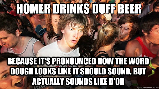 Homer drinks duff beer because it's pronounced how the word dough looks like it should sound, but actually sounds like D'oh  Sudden Clarity Clarence