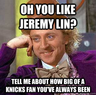 oh you like jeremy lin? tell me about how big of a knicks fan you've always been  Condescending Wonka