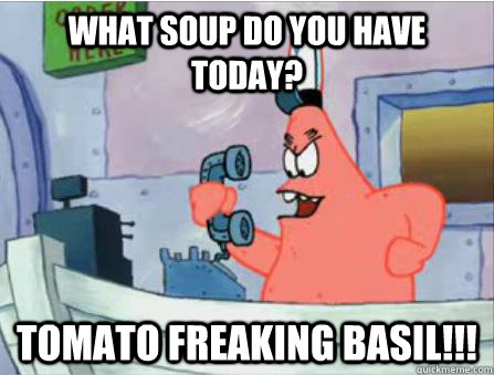what soup do you have today? tomato freaking basil!!!  Gangsta Patrick