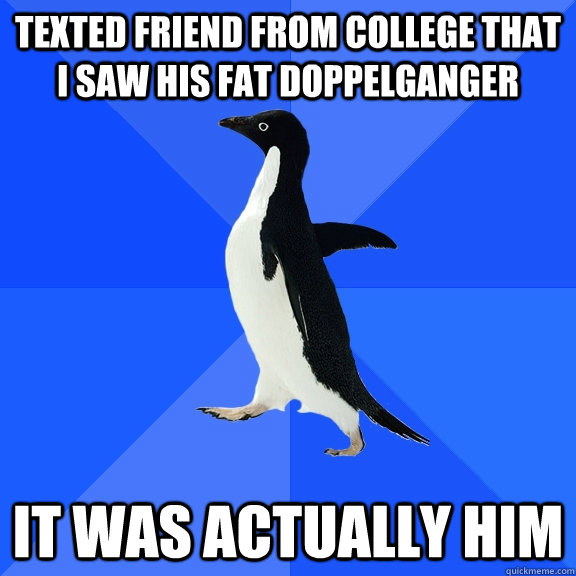 Texted friend from college that I saw his fat doppelganger It was actually him  Socially Awkward Penguin
