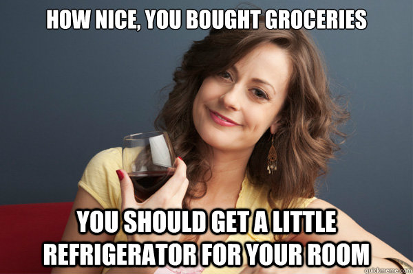 How nice, you bought groceries you should get a little refrigerator for your room  Forever Resentful Mother