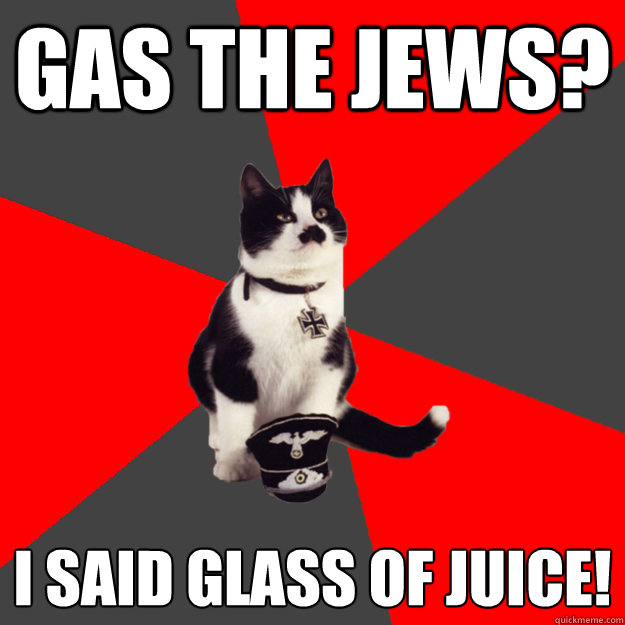 Gas the jews? I said glass of juice!  